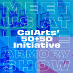 A graphic with text that reads: Meet us at the Armory Show CalArts' 50+50 initiative