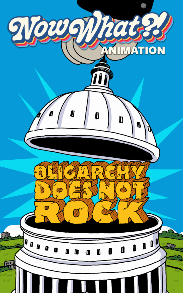 A political cartoon poster featuring a hand lifting the dome of the U.S. Capitol building like a lid to reveal the words "OLIGARCHY DOES NOT ROCK" inside in bold, yellow block letters. The top of the poster reads "Now What?! ANIMATION" in a retro, stylized font against a bright blue sky.